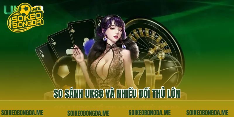 So sánh UK88 và nhiều đối thủ lớn